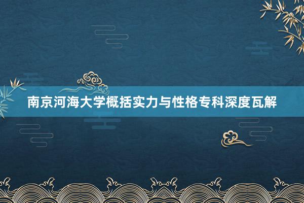 南京河海大学概括实力与性格专科深度瓦解